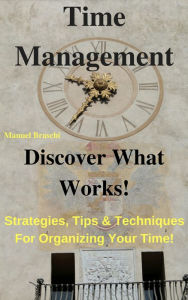 Title: Time Management - Discover What Works! Learn The Latest Strategies, Tips & Techniques For Organizing Your Time! AAA!!!, Author: Manuel Braschi