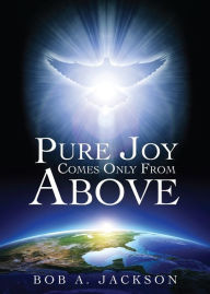 Title: Pure Joy Comes Only From Above, Author: Bob A. Jackson