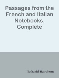 Title: Passages from the French and Italian Notebooks, Complete, Author: Nathaniel Hawthorne