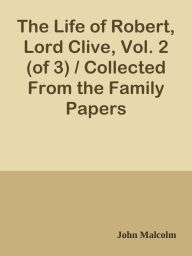 Title: The Life of Robert, Lord Clive, Vol. 2 (of 3) / Collected From the Family Papers, Author: John Malcolm