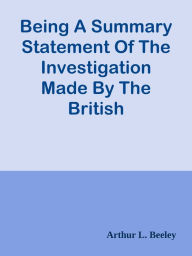 Title: Being A Summary Statement Of The Investigation Made By The British Government / Of T, Author: Arthur L. Beeley
