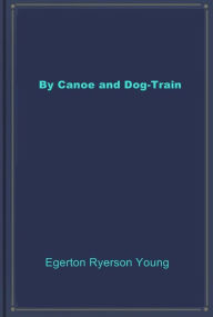 Title: By Canoe and Dog-Train, Author: Egerton Ryerson Young