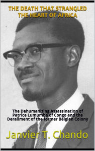 Title: THE DEATH THAT STRANGLED THE HEART OF AFRICA: The Dehumanizing Assassination of Patrice Lumumba of Congo and the Derailment of the former Belgian Colony, Author: Divya Jindal Snape