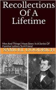 Title: Recollections Of A Lifetime: Men And Things I Have Seen: In A Series Of Familiar Letters To A Friend, Author: Samuel Goodrich