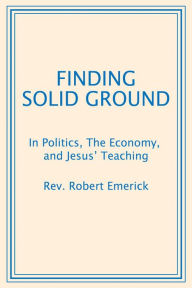 Title: Finding Solid Ground: In Politics, The Economy, and Jesus' Teaching, Author: Rev. Robert Emerick