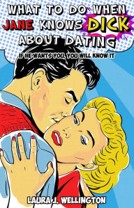 Title: What to Do When Jane Knows Dick about Dating: If He Wants You, You Will Know It, Author: Laura J. Wellington