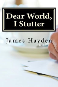 Title: Dear World I Stutter: A Series of Open Letters From A Person Who Stutters, Author: James Hayden