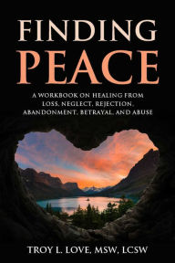 Title: Finding Peace: A Workbook on Healing from Loss, Rejection, Neglect, Abandonment, Betrayal, and Abuse, Author: Troy Love