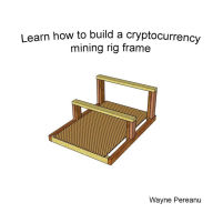 Title: Guide to Building a Cryptocurrency Mining Rig Frame, Author: Wayne Pereanu