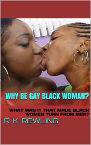 Title: WHY BE GAY BLACK WOMAN? ( WHAT WAS IT THAT MADE BLACK WOMEN TURN FROM MEN ), Author: R. K. Rowling