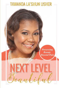 Title: Next Level Beautiful: Possessing Beauty Beyond Pain, Author: Tawanda Lu'Shun Usher