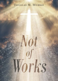 Title: Not of Works, Author: Douglas M. Murray