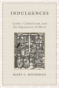 Title: Indulgences: Luther, Catholicism, and the Imputation of Merit, Author: Mary C. Moorman