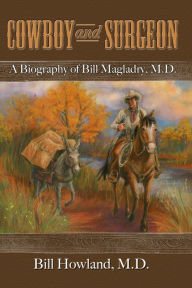 Title: Cowboy and Surgeon: A Biography of Bill Magladry, M.D., Author: Bill Howland