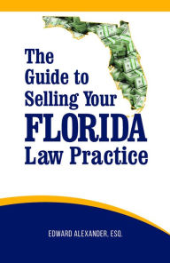 Title: The Guide to Selling Your Florida Law Practice, Author: Ed Alexander