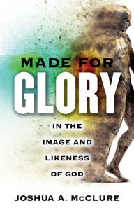 Title: Made For Glory: In the Image and Likeness of God, Author: Joshua A. McClure