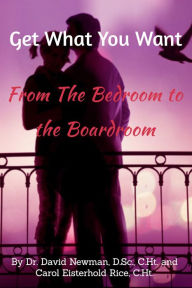 Title: Get What You Want From The Bedroom To The Boardroom, Author: David Newman