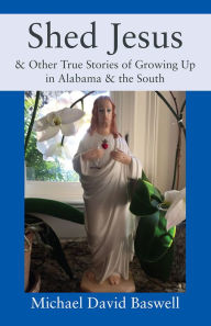 Title: Shed Jesus: & Other True Stories of Growing Up in Alabama & the South, Author: Michael David Baswell