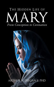 Title: The Hidden Life of Mary: From Conception to Coronation, Author: Arthur X. Deegan II