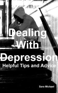 Title: Dealing With Depression: Helpful Tips And Advice, Author: Sara Michael
