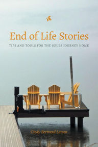 Title: End of Life Stories: Tips and Tools for the Souls Journey Home, Author: Cindy Bertrand Larson