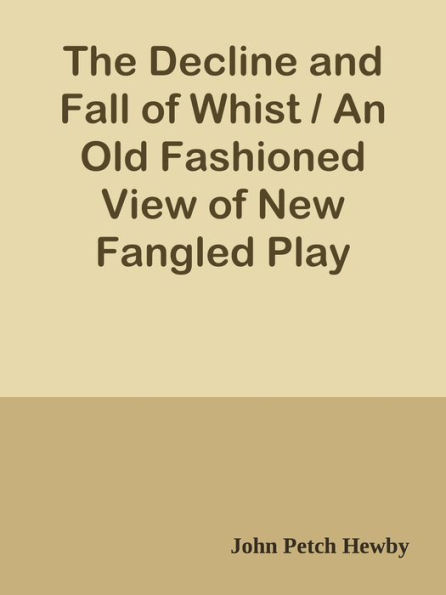 The Decline and Fall of Whist / An Old Fashioned View of New Fangled Play