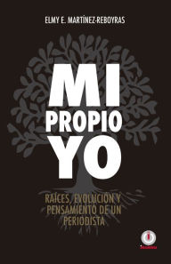 Title: Mi propio Yo: Raices, evolucion y pensamiento de un periodista, Author: Elmy E. Martinez Reboyras