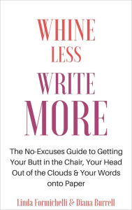 Title: Whine Less, Write More: The No-Excuses Guide to Getting Your Butt in the Chair, Your Head Out of the Clouds & Your Words onto Paper, Author: Diana Burrell