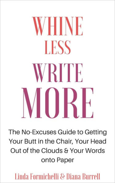 Whine Less, Write More: The No-Excuses Guide to Getting Your Butt in the Chair, Your Head Out of the Clouds & Your Words onto Paper