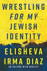 Title: Wrestling For My Jewish Identity: An Eclipse With Reality, Author: Elisheva Irma Diaz