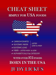 Title: CHEAT SHEET Simply for USA Foods: Carbohydrate, Glycemic Index, Glycemic Load listed low to high; Fiber listed high to low, alphabetically by category with over 375 foods born in the USA, Author: Judith Lickus