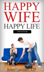 Title: Happy Wife - Happy Life, Author: Robert Lawrence