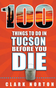 Title: 100 Things to Do in Tucson Before You Die, Author: Clark Norton