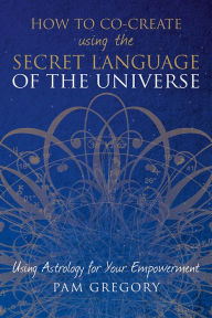 Title: How to Co-Create Using the Secret Language of the Universe, Author: Pam Gregory