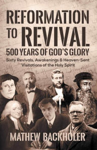 Title: Reformation to Revival, 500 Years of Gods Glory: Sixty Revivals, Awakenings and Heaven-Sent Visitations of the Holy Spirit, Author: Mathew Backholer