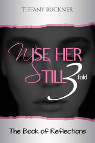 Title: Wise Her Still Three-Fold: The Book of Reflections, Author: Tiffany Buckner
