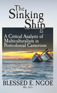 Title: The Sinking Ship: A Critical Analysis of Multiculturalism in Postcolonial Cameroon, Author: Blessed E. Ngoe