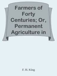 Title: Farmers of Forty Centuries; Or, Permanent Agriculture in China, Korea, and Japan, Author: F. H. King