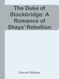 Title: The Duke of Stockbridge: A Romance of Shays' Rebellion, Author: Edward Bellamy