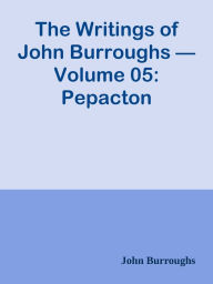 Title: The Writings of John Burroughs Volume 05: Pepacton, Author: John Burroughs