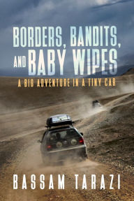 Title: Borders, Bandits, and Baby Wipes: A Big Adventure in a Tiny Car, Author: Bassam Tarazi