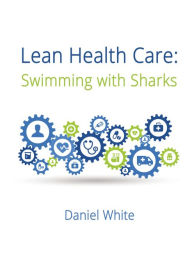 Title: Lean Health Care: Swimming with Sharks, Author: Daniel White