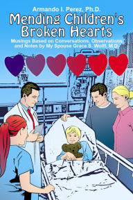 Title: Mending Children's Broken Hearts: Musings Based on Conversations, Observations and Notes by My Spouse Grace S. Wolff, M.D., Author: Armando I. Perez