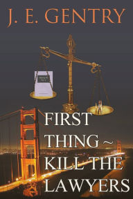 Title: First Thing ~ Kill the Lawyers, Author: J. E. Gentry