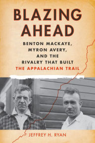 Title: Blazing Ahead: Benton MacKaye, Myron Avery, and the Rivalry that Built the Appalachian Trail, Author: Jeffrey H. Ryan