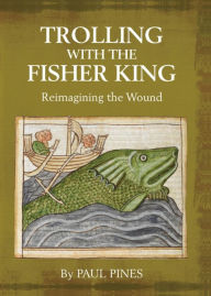 Title: TROLLING WITH THE FISHER KING: Reimagining the Wound, Author: Paul Pines