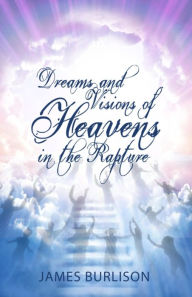 Title: Dreams and Visions of Heavens in the Rapture, Author: James Burlison