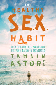 Title: The Healthy S.E.X. Habit: Get On Top of Your Life by Managing Your Sleeping, Eating & Exercising, Author: Tamsin Astor