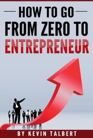 Title: How To Go From Zero To Entrepreneur, Author: Kevin Talbert