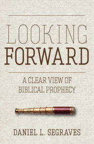 Title: Looking Forward: A Clear View of Biblical Prophecy, Author: Daniel L. Segraves